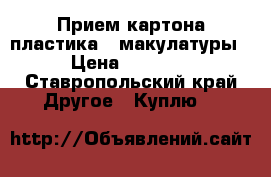 Прием картона,пластика , макулатуры. › Цена ­ 11 111 - Ставропольский край Другое » Куплю   